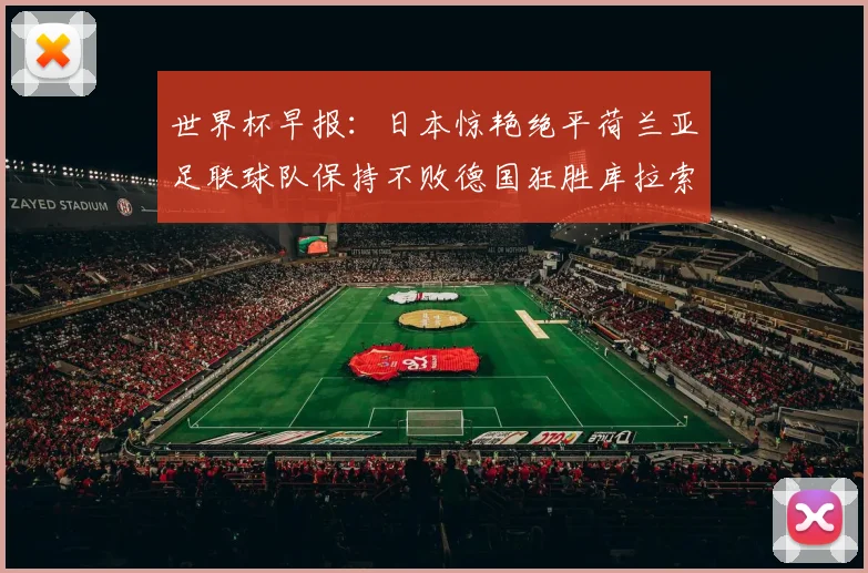 世界杯早报：日本惊艳绝平荷兰亚足联球队保持不败德国狂胜库拉索