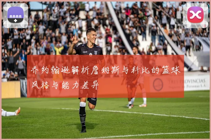 乔约翰逊解析詹姆斯与科比的篮球风格与能力差异