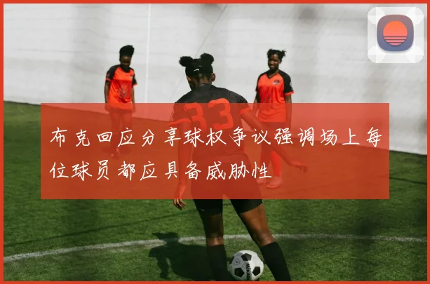 布克回应分享球权争议强调场上每位球员都应具备威胁性