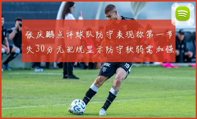 张庆鹏点评球队防守表现称第一节失30分无犯规显示防守软弱需加强