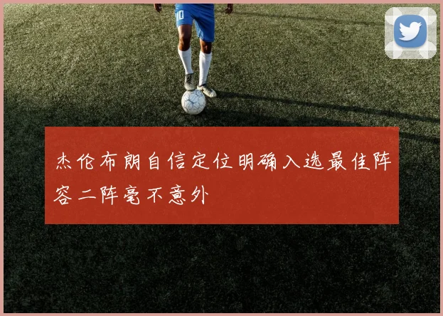 杰伦布朗自信定位明确入选最佳阵容二阵毫不意外