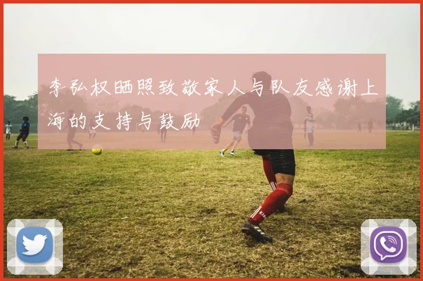 李弘权晒照致敬家人与队友感谢上海的支持与鼓励