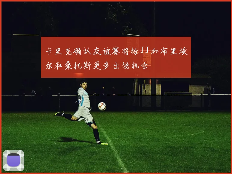 卡里克确认友谊赛将给JJ加布里埃尔和桑托斯更多出场机会
