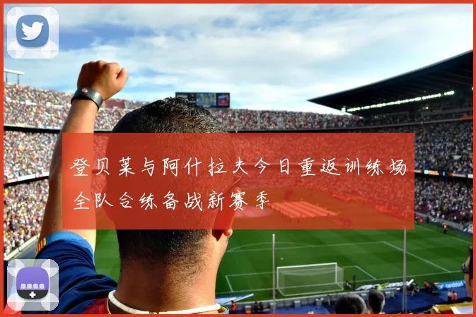 登贝莱与阿什拉夫今日重返训练场全队合练备战新赛季