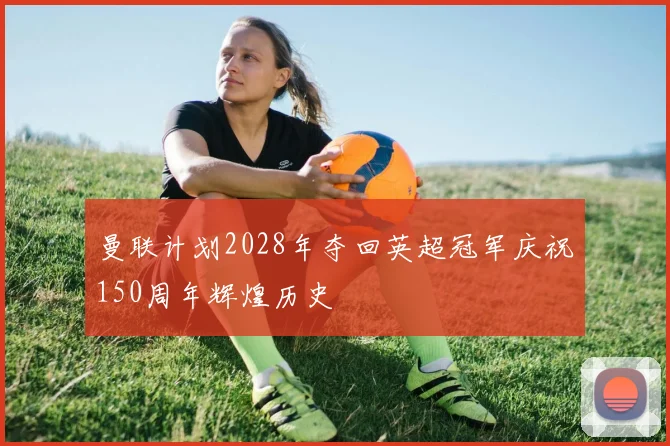 曼联计划2028年夺回英超冠军庆祝150周年辉煌历史