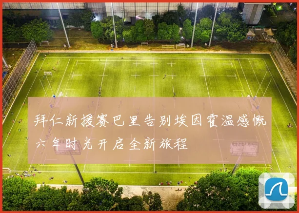 拜仁新援赛巴里告别埃因霍温感慨六年时光开启全新旅程