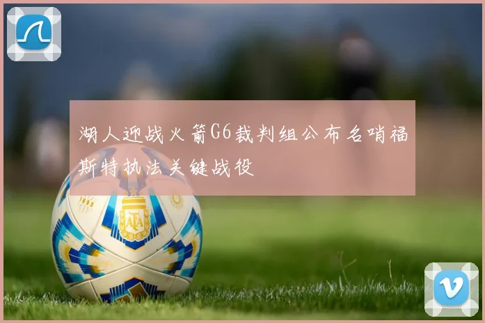 湖人迎战火箭G6裁判组公布名哨福斯特执法关键战役