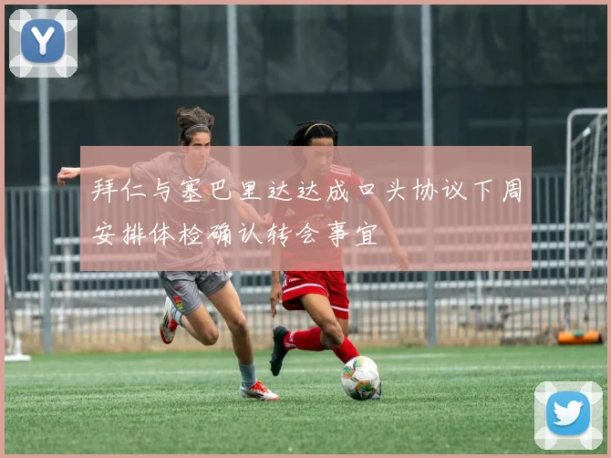 拜仁与塞巴里达达成口头协议下周安排体检确认转会事宜