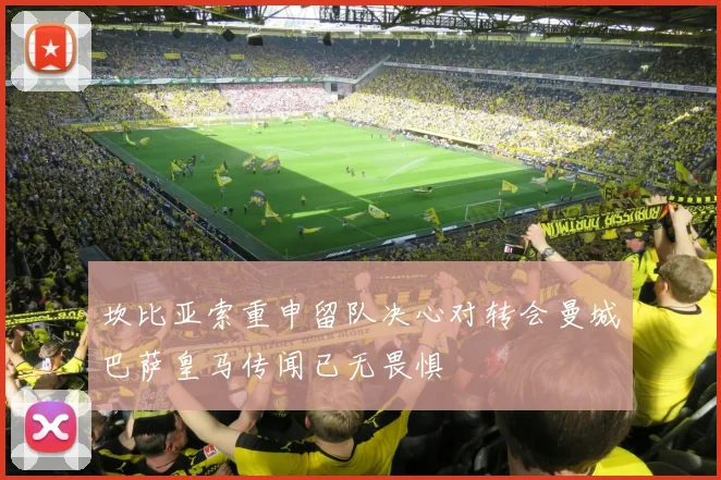 坎比亚索重申留队决心对转会曼城巴萨皇马传闻已无畏惧
