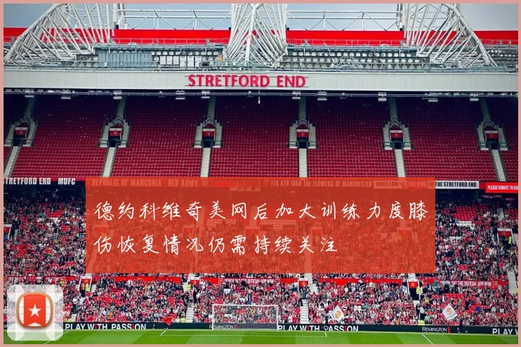德约科维奇美网后加大训练力度膝伤恢复情况仍需持续关注