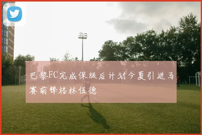 巴黎FC完成保级后计划今夏引进马赛前锋格林伍德