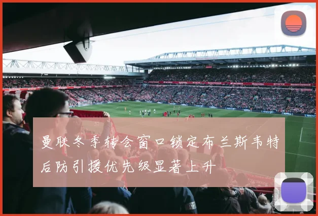 曼联冬季转会窗口锁定布兰斯韦特后防引援优先级显著上升
