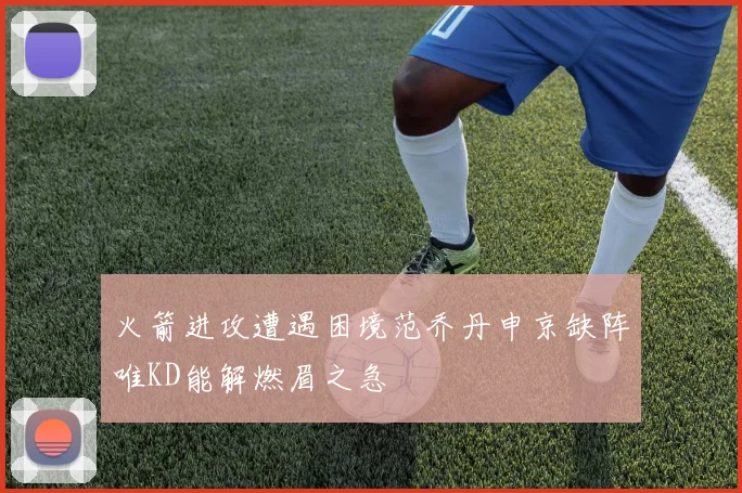 火箭进攻遭遇困境范乔丹申京缺阵唯KD能解燃眉之急