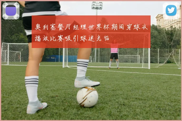 奥利塞餐厅经理世界杯期间穿球衣播放比赛吸引球迷光临
