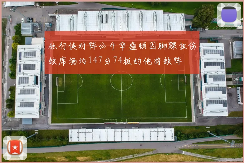 独行侠对阵公牛华盛顿因脚踝扭伤缺席场均147分74板的他将缺阵