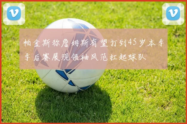 帕金斯称詹姆斯有望打到45岁本季季后赛展现领袖风范扛起球队