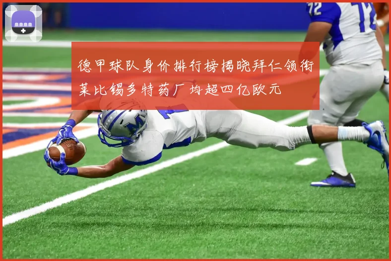 德甲球队身价排行榜揭晓拜仁领衔莱比锡多特药厂均超四亿欧元