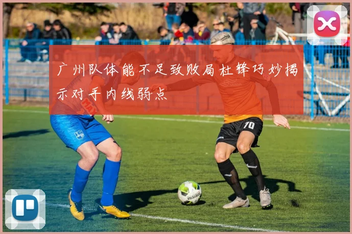 广州队体能不足致败局杜锋巧妙揭示对手内线弱点