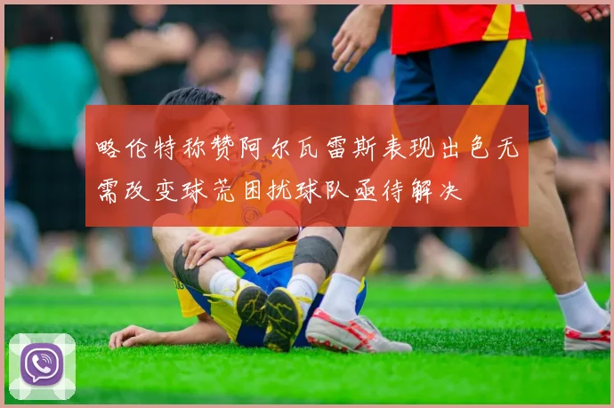 略伦特称赞阿尔瓦雷斯表现出色无需改变球荒困扰球队亟待解决