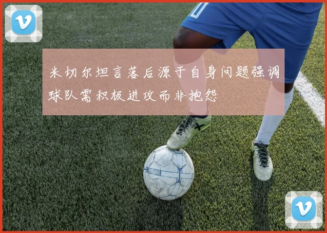 米切尔坦言落后源于自身问题强调球队需积极进攻而非抱怨