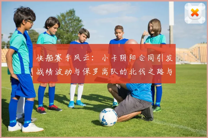 快船赛季风云：小卡阴阳合同引发战绩波动与保罗离队的北伐之路与哈登的去向探讨
