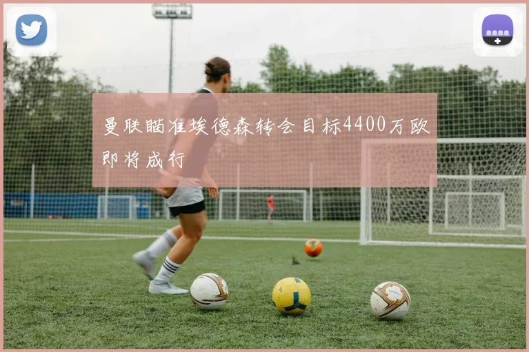 曼联瞄准埃德森转会目标4400万欧即将成行