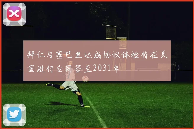 拜仁与塞巴里达成协议体检将在美国进行合同签至2031年