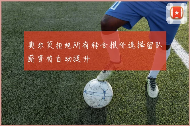 奥尔莫拒绝所有转会报价选择留队薪资将自动提升