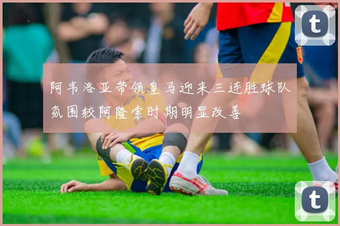 阿韦洛亚带领皇马迎来三连胜球队氛围较阿隆索时期明显改善