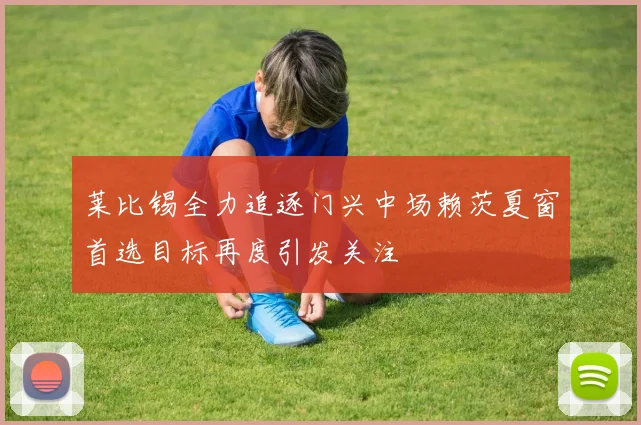 莱比锡全力追逐门兴中场赖茨夏窗首选目标再度引发关注