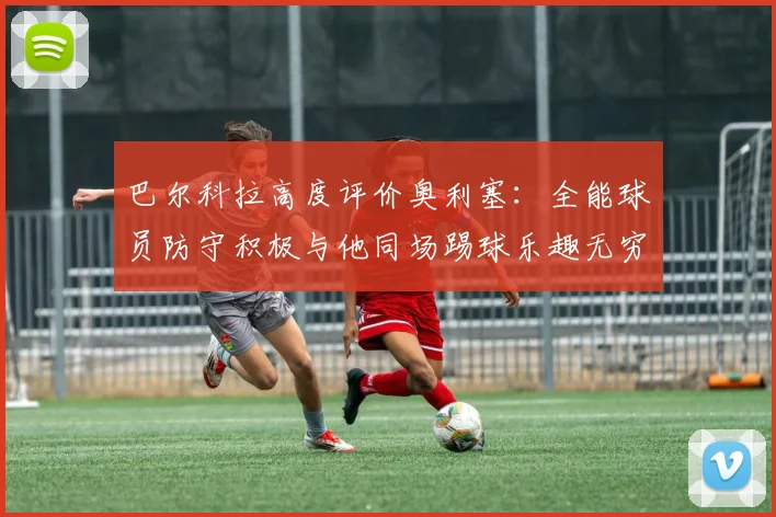 巴尔科拉高度评价奥利塞:全能球员防守积极与他同场踢球乐趣无穷