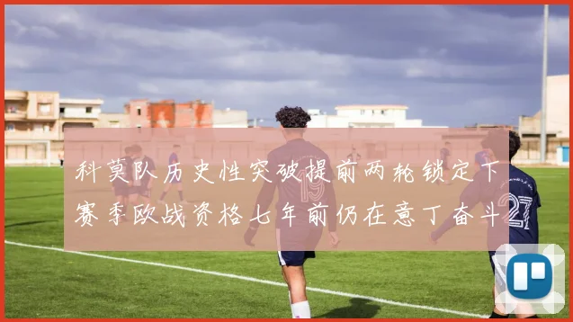 科莫队历史性突破提前两轮锁定下赛季欧战资格七年前仍在意丁奋斗