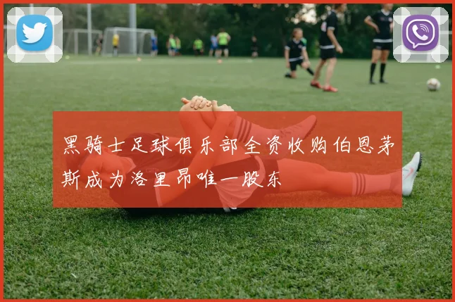 黑骑士足球俱乐部全资收购伯恩茅斯成为洛里昂唯一股东