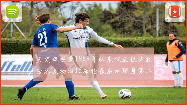 历史级逆袭1989年以来仅五位次轮秀总决场均15布伦森成功跻身第二位