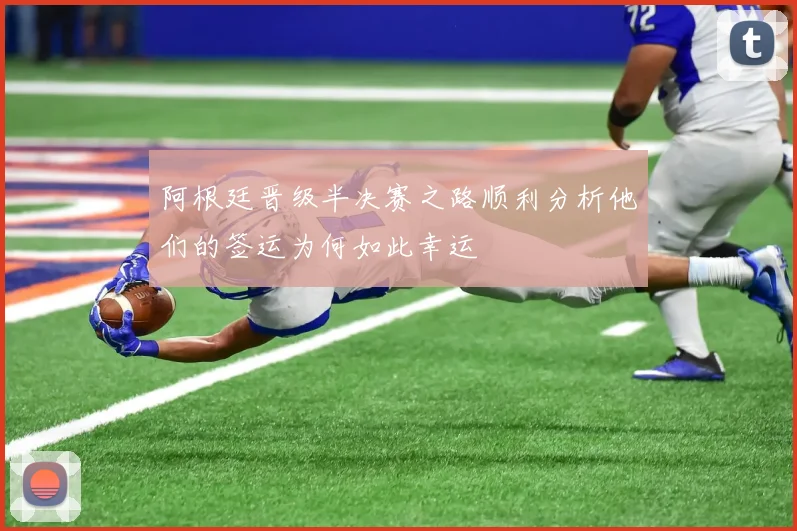 阿根廷晋级半决赛之路顺利分析他们的签运为何如此幸运
