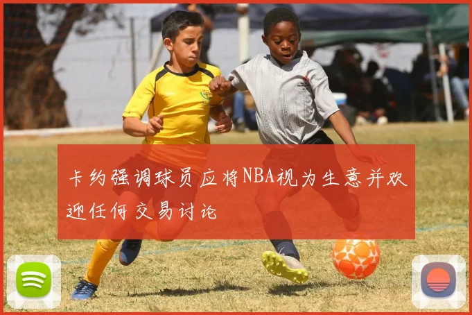 卡约强调球员应将NBA视为生意并欢迎任何交易讨论