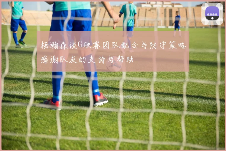 杨瀚森谈G联赛团队配合与防守策略感谢队友的支持与帮助