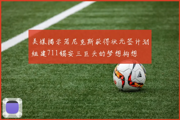 美媒揭示若尼克斯获得状元签计划组建711锡安三巨头的梦想构想