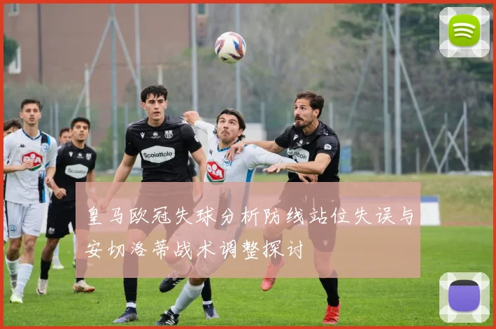 皇马欧冠失球分析防线站位失误与安切洛蒂战术调整探讨