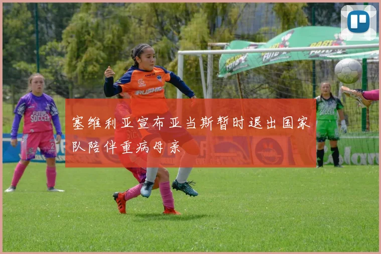 塞维利亚宣布亚当斯暂时退出国家队陪伴重病母亲