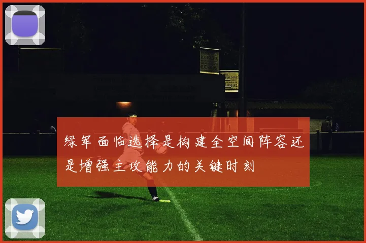 绿军面临选择是构建全空间阵容还是增强主攻能力的关键时刻