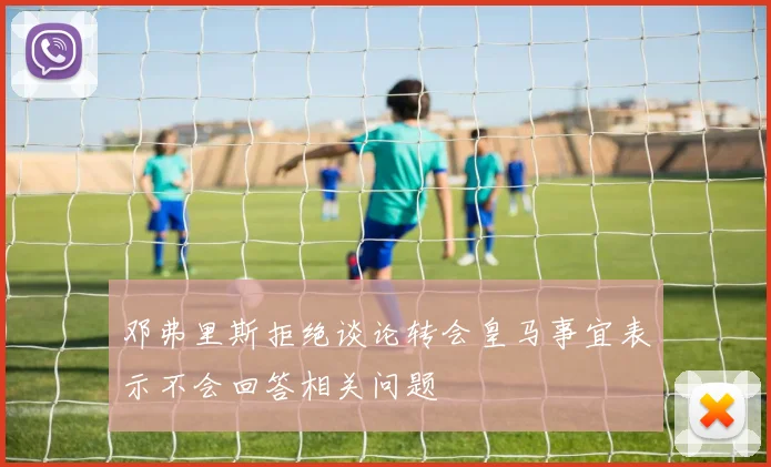 邓弗里斯拒绝谈论转会皇马事宜表示不会回答相关问题