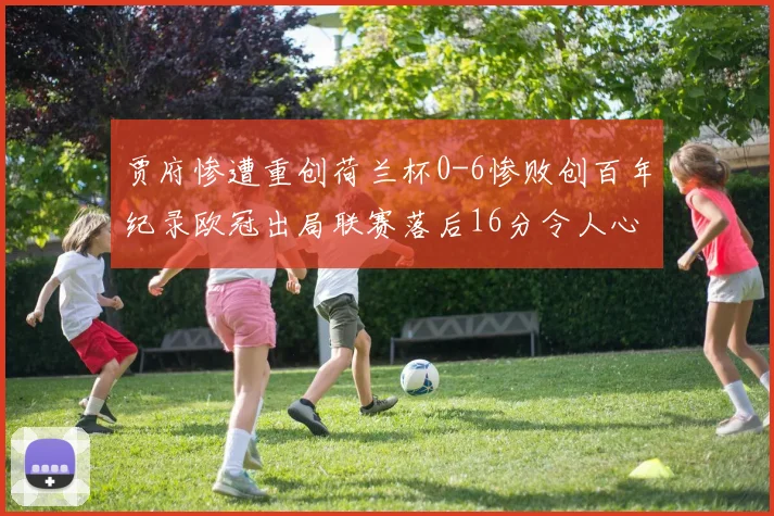 贾府惨遭重创荷兰杯0-6惨败创百年纪录欧冠出局联赛落后16分令人心痛