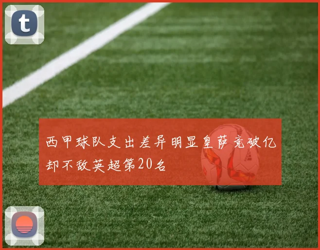西甲球队支出差异明显皇萨竞破亿却不敌英超第20名