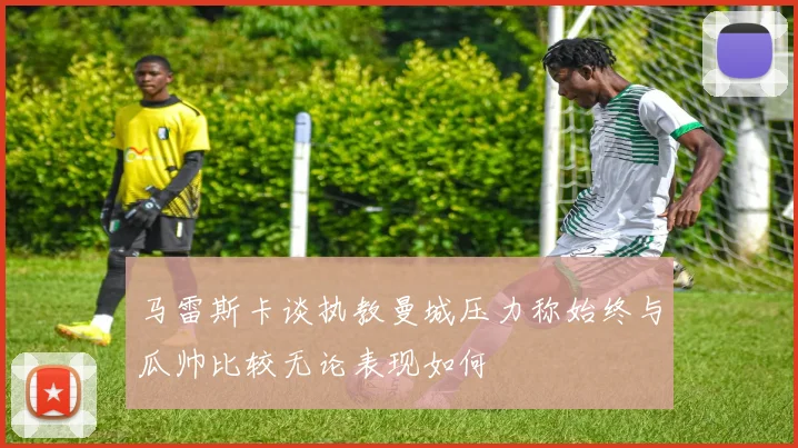 马雷斯卡谈执教曼城压力称始终与瓜帅比较无论表现如何