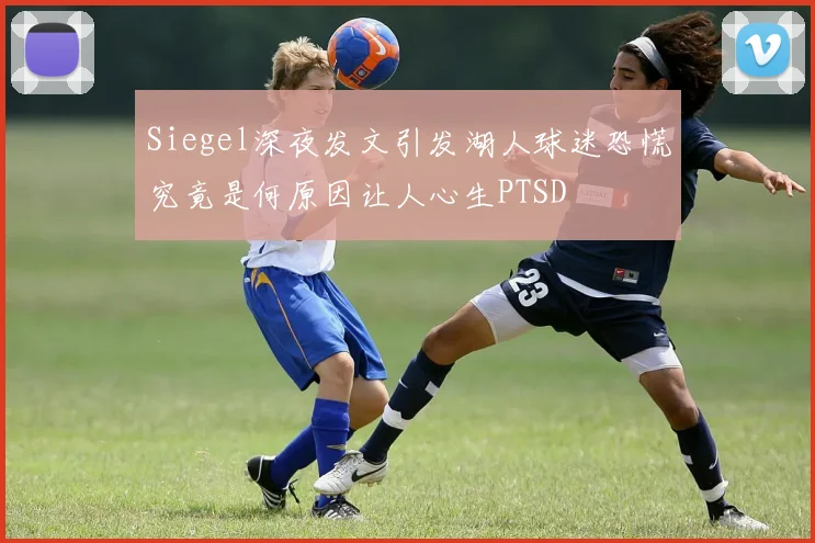 Siegel深夜发文引发湖人球迷恐慌究竟是何原因让人心生PTSD